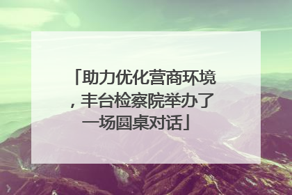 助力优化营商环境，丰台检察院举办了一场圆桌对话