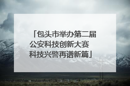包头市举办第二届公安科技创新大赛 科技兴警再谱新篇