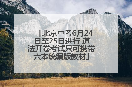 北京中考6月24日至25日进行 道法开卷考试只可携带六本统编版教材