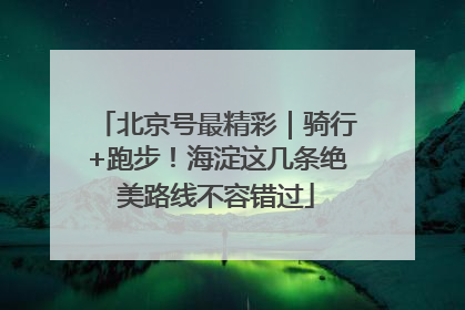 北京号最精彩｜骑行+跑步！海淀这几条绝美路线不容错过