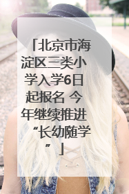 北京市海淀区三类小学入学6日起报名 今年继续推进“长幼随学”