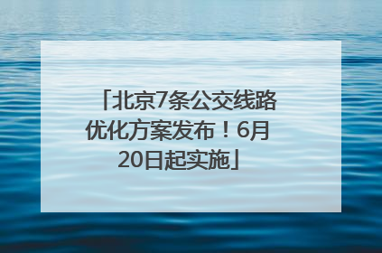 北京7条公交线路优化方案发布！6月20日起实施