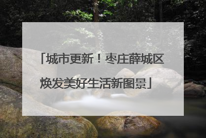 城市更新！枣庄薛城区焕发美好生活新图景