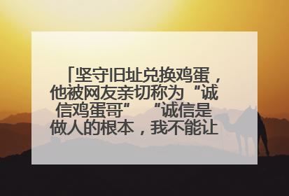坚守旧址兑换鸡蛋，他被网友亲切称为“诚信鸡蛋哥” “诚信是做人的根本，我不能让人戳脊梁骨”