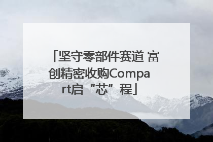 坚守零部件赛道 富创精密收购Compart启“芯”程