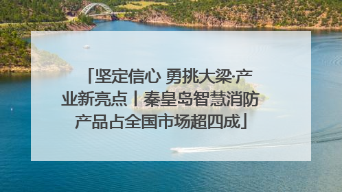 坚定信心 勇挑大梁·产业新亮点丨秦皇岛智慧消防产品占全国市场超四成