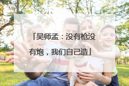 吴师孟：没有枪没有炮，我们自己造