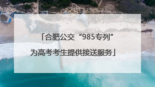 合肥公交“985专列”为高考考生提供接送服务