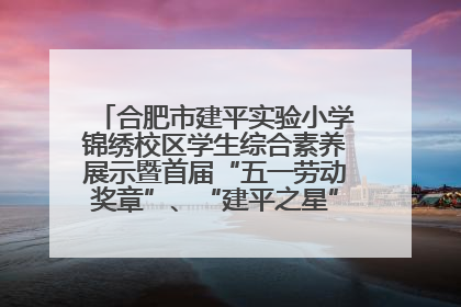 合肥市建平实验小学锦绣校区学生综合素养展示暨首届“五一劳动奖章”、“建平之星”颁奖典礼圆满举办