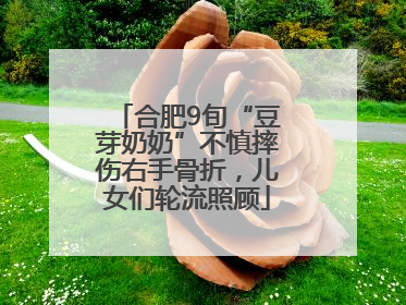 合肥9旬“豆芽奶奶”不慎摔伤右手骨折，儿女们轮流照顾