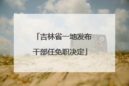 吉林省一地发布干部任免职决定