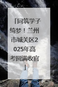 同筑学子绮梦！兰州市城关区2025年高考圆满收官