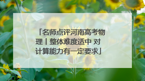 名师点评河南高考物理丨整体难度适中 对计算能力有一定要求