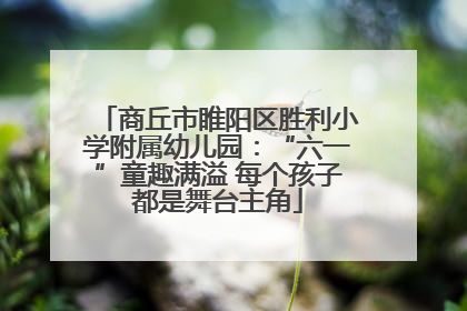 商丘市睢阳区胜利小学附属幼儿园：“六一”童趣满溢 每个孩子都是舞台主角