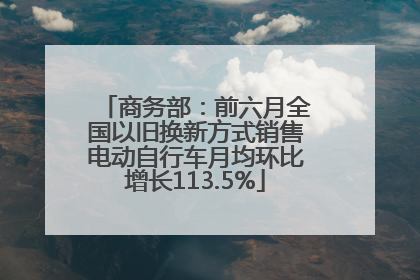 商务部：前六月全国以旧换新方式销售电动自行车月均环比增长113.5%