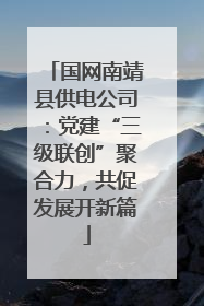 国网南靖县供电公司：党建“三级联创”聚合力，共促发展开新篇