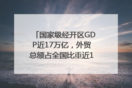 国家级经开区GDP近17万亿，外贸总额占全国比重近1/4｜数读中国