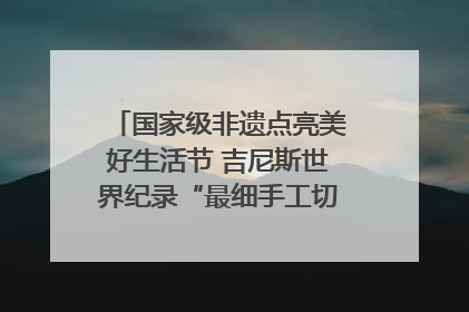 国家级非遗点亮美好生活节 吉尼斯世界纪录“最细手工切面”邀您来品！｜美好生活有“盐”味