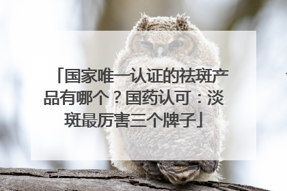 国家唯一认证的祛斑产品有哪个？国药认可：淡斑最厉害三个牌子