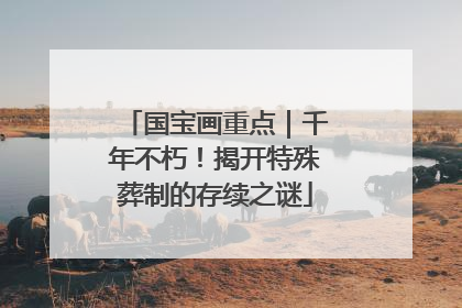国宝画重点｜千年不朽！揭开特殊葬制的存续之谜
