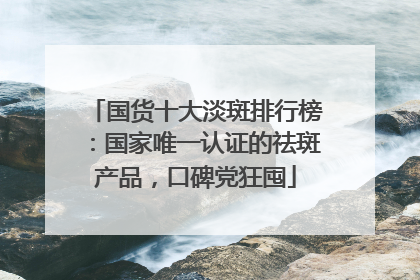 国货十大淡斑排行榜：国家唯一认证的祛斑产品，口碑党狂囤