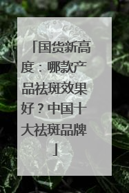 国货新高度：哪款产品祛斑效果好？中国十大祛斑品牌