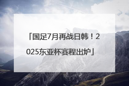 国足7月再战日韩！2025东亚杯赛程出炉
