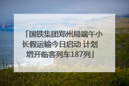 国铁集团郑州局端午小长假运输今日启动 计划增开临客列车187列