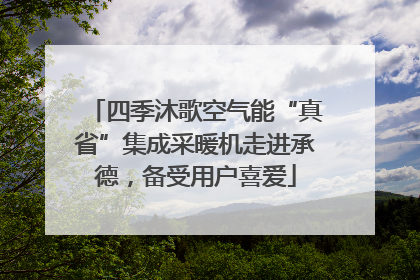 四季沐歌空气能“真省”集成采暖机走进承德，备受用户喜爱