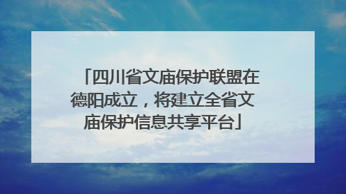 四川省文庙保护联盟在德阳成立，将建立全省文庙保护信息共享平台