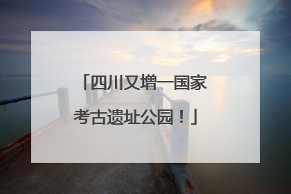 四川又增一国家考古遗址公园！
