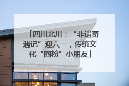 四川北川：“非遗奇遇记”迎六一，传统文化“圈粉”小朋友