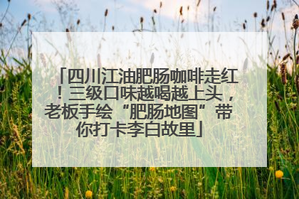 四川江油肥肠咖啡走红！三级口味越喝越上头，老板手绘“肥肠地图”带你打卡李白故里