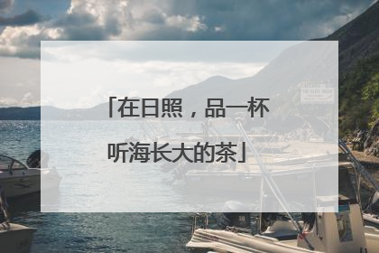 在日照，品一杯听海长大的茶