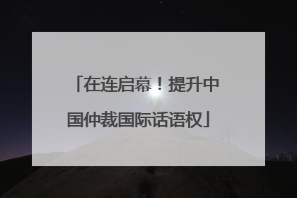 在连启幕！提升中国仲裁国际话语权