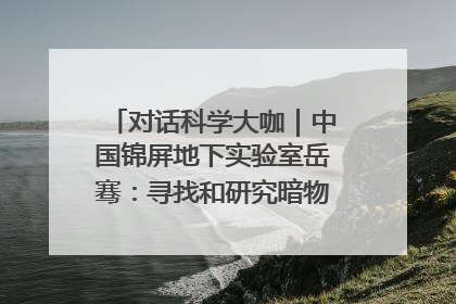 对话科学大咖｜中国锦屏地下实验室岳骞：寻找和研究暗物质，就是要去突破人类的认知边界