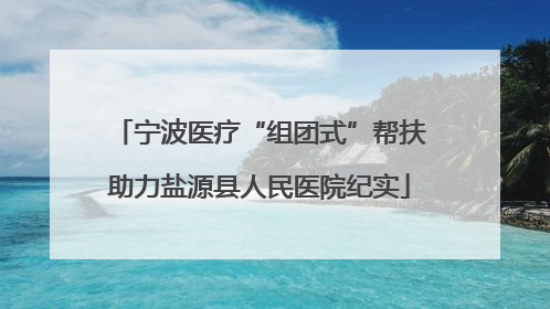 宁波医疗“组团式”帮扶助力盐源县人民医院纪实
