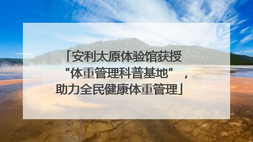 安利太原体验馆获授 “体重管理科普基地”，助力全民健康体重管理