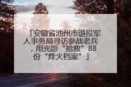 安徽省池州市退役军人事务局寻访参战老兵，用光影“抢救”88份“烽火档案”