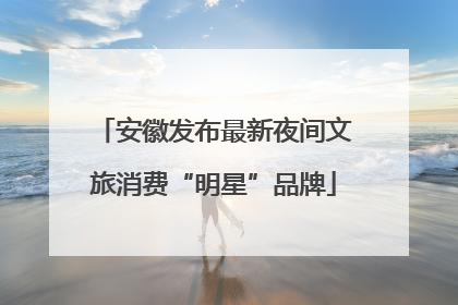 安徽发布最新夜间文旅消费“明星”品牌