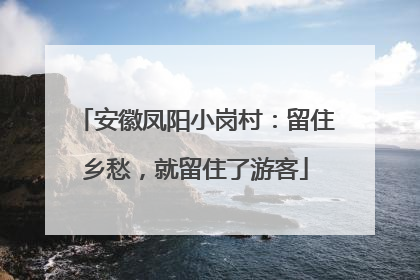 安徽凤阳小岗村：留住乡愁，就留住了游客