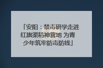 安阳：禁毒研学走进红旗渠精神营地 为青少年筑牢防毒防线