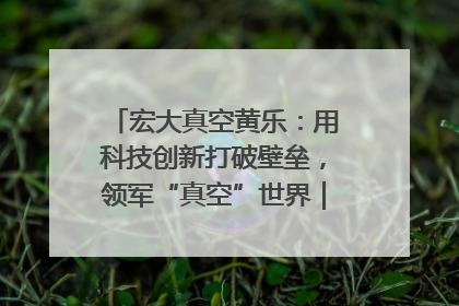 宏大真空黄乐：用科技创新打破壁垒，领军“真空”世界｜湘商，向上③
