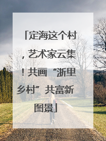 定海这个村，艺术家云集！共画“浙里乡村”共富新图景