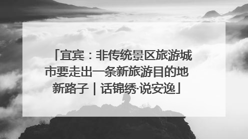 宜宾：非传统景区旅游城市要走出一条新旅游目的地新路子｜话锦绣·说安逸
