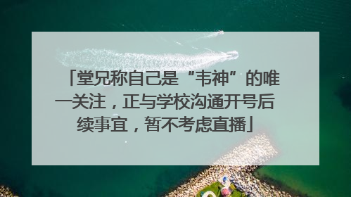 堂兄称自己是“韦神”的唯一关注，正与学校沟通开号后续事宜，暂不考虑直播