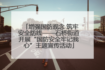 增强国防观念 筑牢安全防线——石桥街道开展“国防安全牢记我心”主题宣传活动