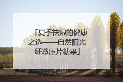 夏季祛湿的健康之选——自然阳光纤薏压片糖果