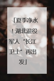 夏季净水！湖北退役军人“长江卫士”再出发
