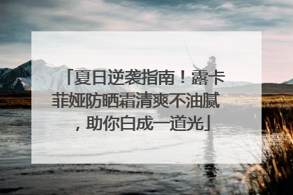 夏日逆袭指南！露卡菲娅防晒霜清爽不油腻，助你白成一道光